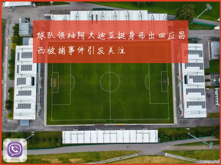 球队领袖阿夫迪亚挺身而出回应昌西被捕事件引发关注