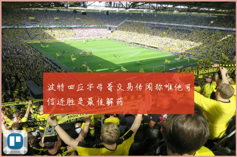 波特回应字母哥交易传闻称唯他可信连胜是最佳解药