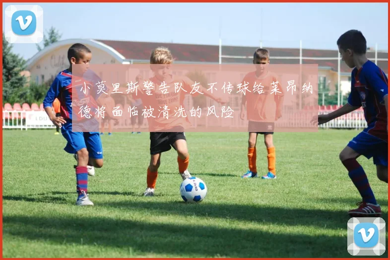 小莫里斯警告队友不传球给莱昂纳德将面临被清洗的风险