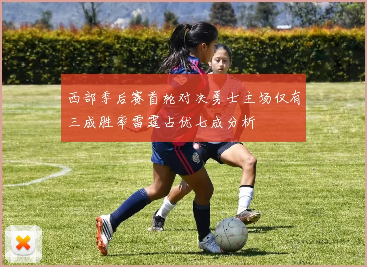 西部季后赛首轮对决勇士主场仅有三成胜率雷霆占优七成分析