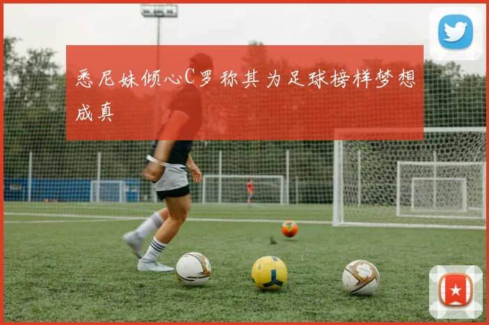 悉尼妹倾心C罗称其为足球榜样梦想成真