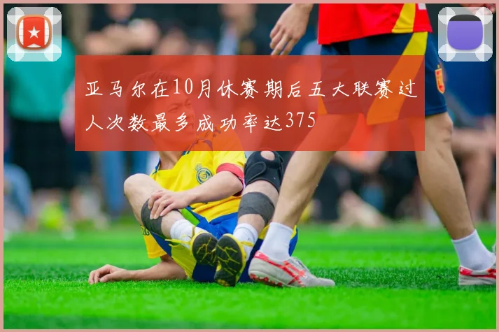 亚马尔在10月休赛期后五大联赛过人次数最多成功率达375