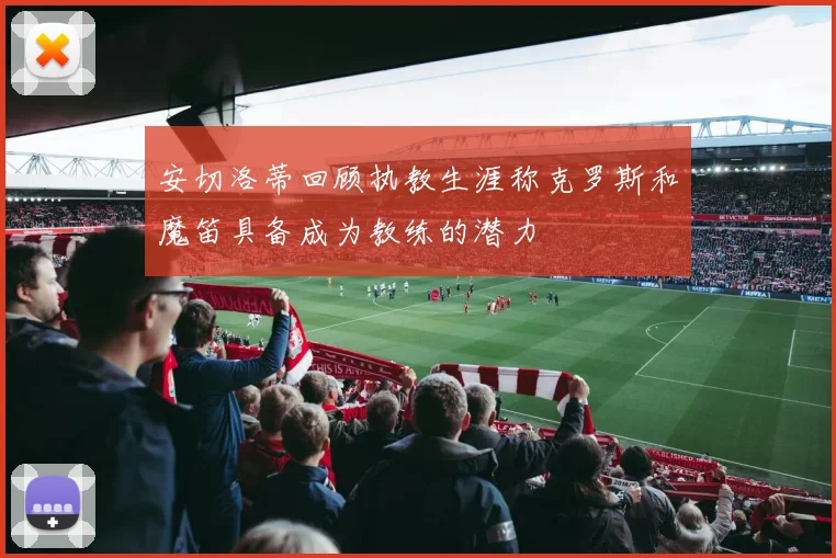 安切洛蒂回顾执教生涯称克罗斯和魔笛具备成为教练的潜力