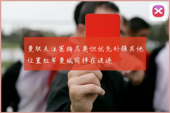 曼联关注塞梅尼奥但优先补强其他位置红军曼城同样在追逐