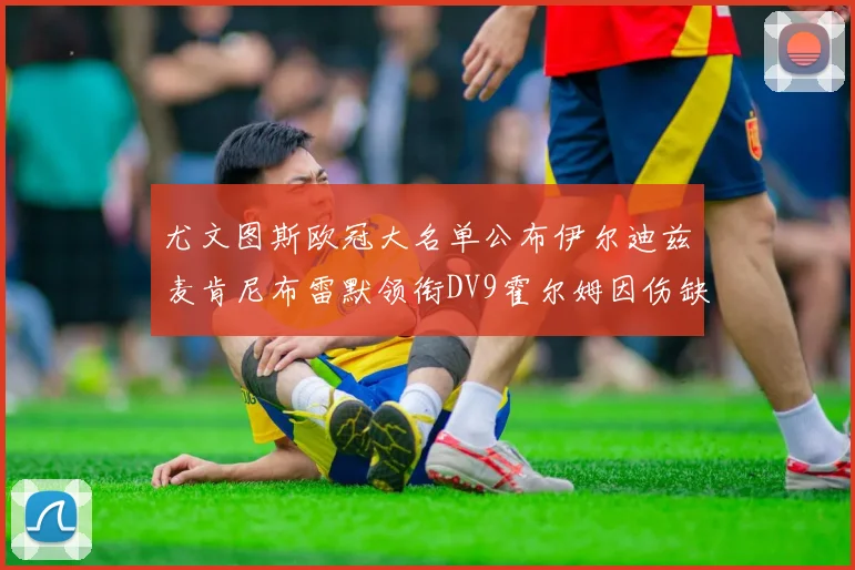 尤文图斯欧冠大名单公布伊尔迪兹麦肯尼布雷默领衔DV9霍尔姆因伤缺席