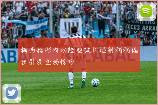 梅西精彩内切险些破门远射稍稍偏出引发全场惊呼