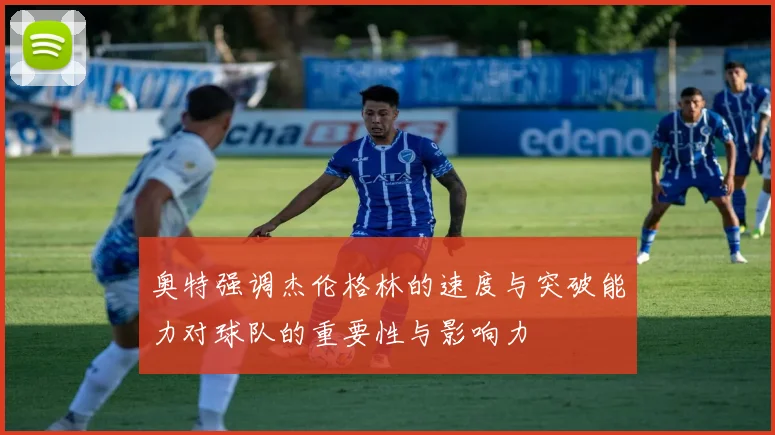 奥特强调杰伦格林的速度与突破能力对球队的重要性与影响力