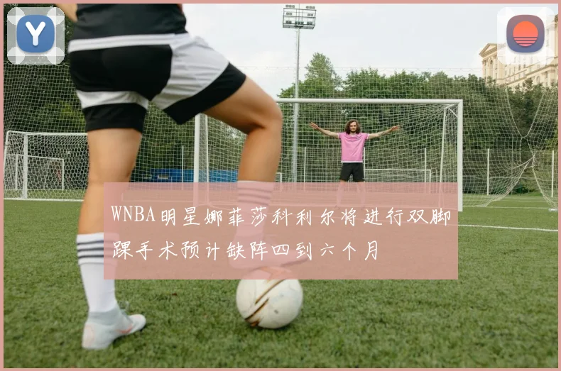 WNBA明星娜菲莎科利尔将进行双脚踝手术预计缺阵四到六个月