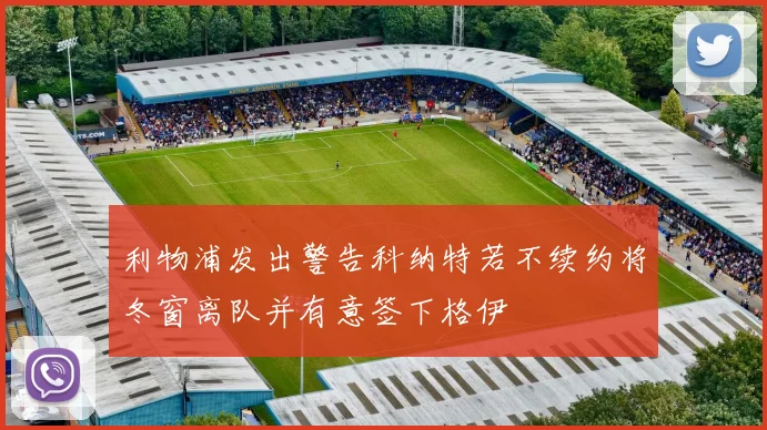 利物浦发出警告科纳特若不续约将冬窗离队并有意签下格伊