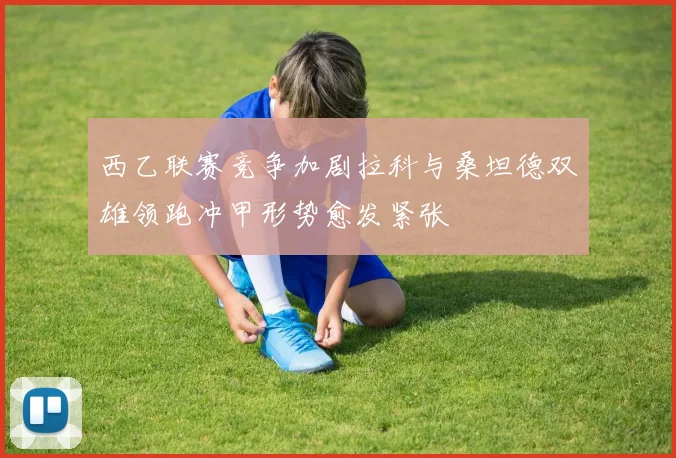西乙联赛竞争加剧拉科与桑坦德双雄领跑冲甲形势愈发紧张