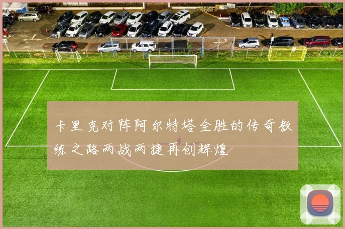 卡里克对阵阿尔特塔全胜的传奇教练之路两战两捷再创辉煌