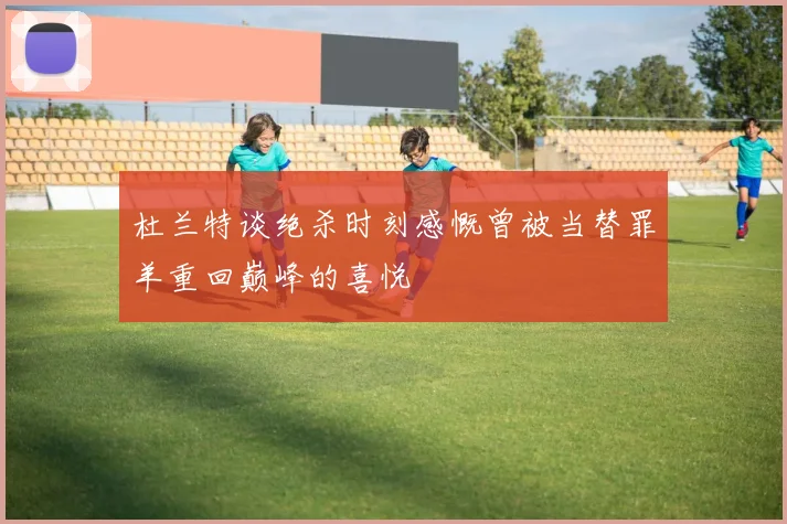 杜兰特谈绝杀时刻感慨曾被当替罪羊重回巅峰的喜悦