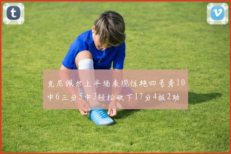 克尼佩尔上半场表现惊艳四号秀10中6三分5中3轻松砍下17分4板2助
