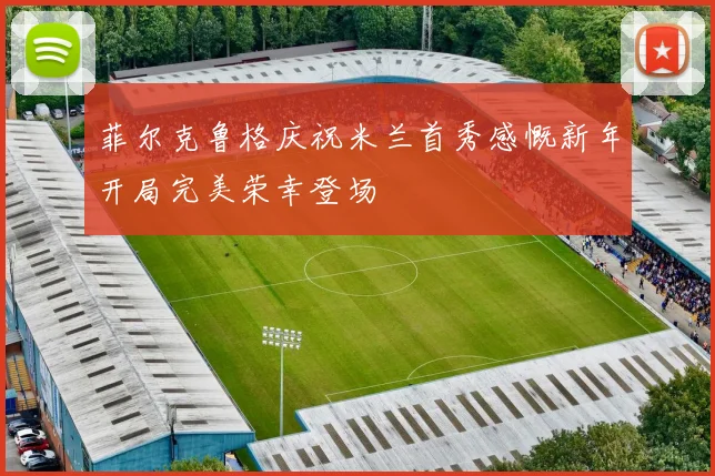 菲尔克鲁格庆祝米兰首秀感慨新年开局完美荣幸登场