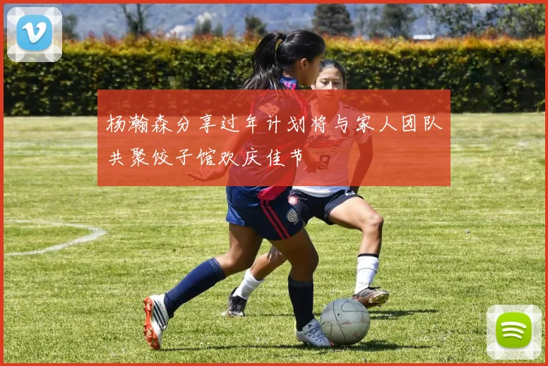 杨瀚森分享过年计划将与家人团队共聚饺子馆欢庆佳节