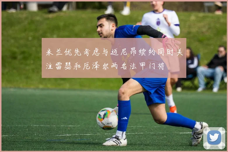 米兰优先考虑与迈尼昂续约同时关注雷瑟和厄泽尔两名法甲门将