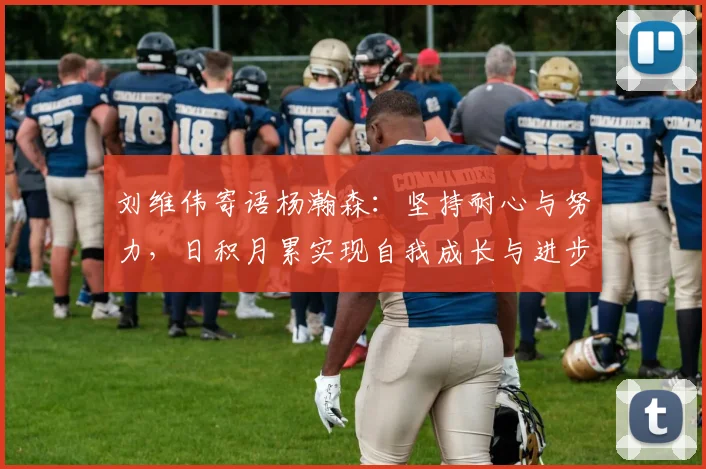 刘维伟寄语杨瀚森：坚持耐心与努力，日积月累实现自我成长与进步