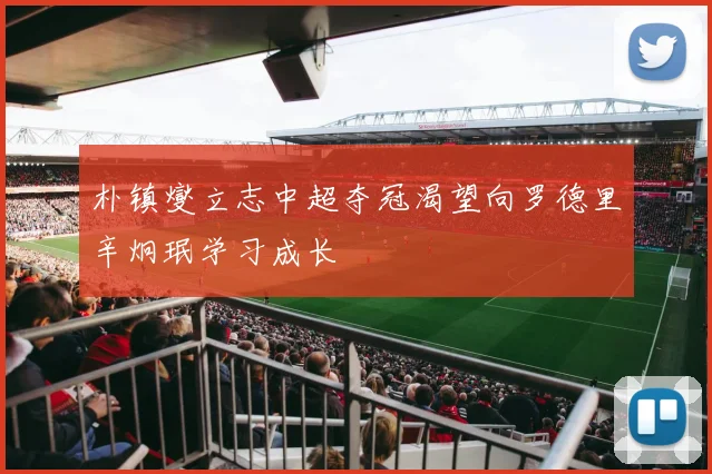 朴镇燮立志中超夺冠渴望向罗德里辛炯珉学习成长