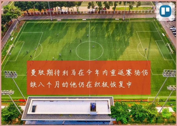 曼联期待利马在今年内重返赛场伤缺八个月的他仍在积极恢复中