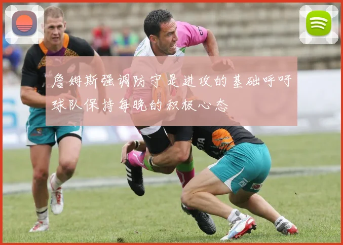 詹姆斯强调防守是进攻的基础呼吁球队保持每晚的积极心态