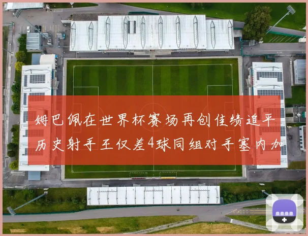 姆巴佩在世界杯赛场再创佳绩追平历史射手王仅差4球同组对手塞内加尔挪威挑战在即