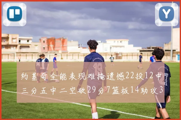 约基奇全能表现难掩遗憾22投12中三分五中二空砍29分7篮板14助攻3抢断