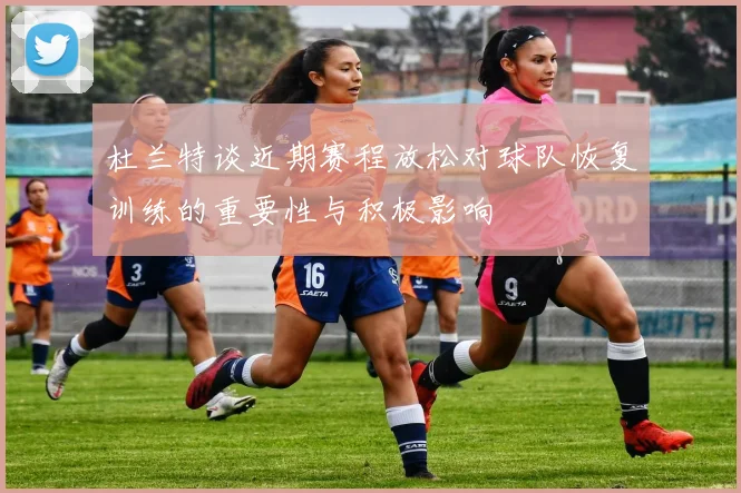 杜兰特谈近期赛程放松对球队恢复训练的重要性与积极影响