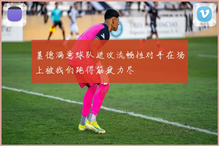 基德满意球队进攻流畅性对手在场上被我们跑得筋疲力尽