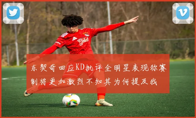 东契奇回应KD批评全明星表现称赛制将更加激烈不知其为何提及我