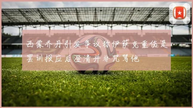 西蒙乔丹引发争议称伊萨克重伤是罢训报应后澄清并非咒骂他
