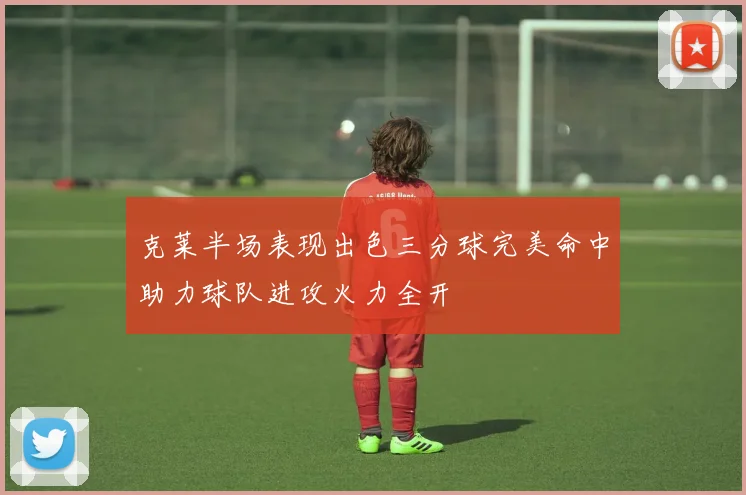 克莱半场表现出色三分球完美命中助力球队进攻火力全开