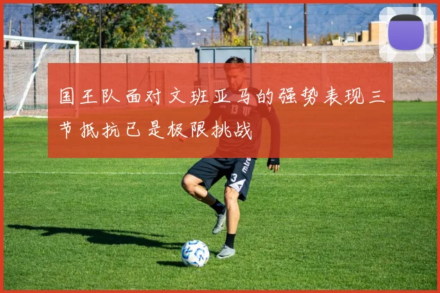 国王队面对文班亚马的强势表现三节抵抗已是极限挑战