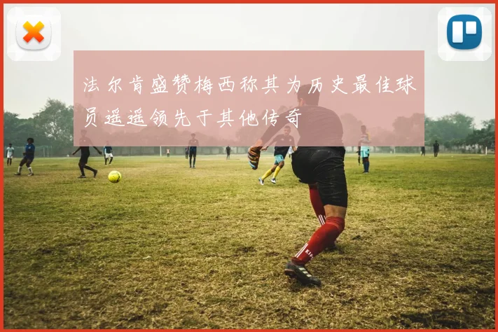 法尔肯盛赞梅西称其为历史最佳球员遥遥领先于其他传奇
