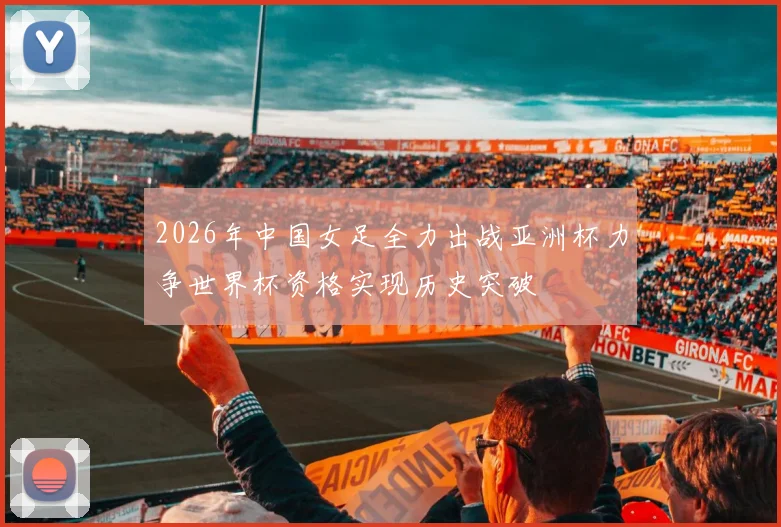2026年中国女足全力出战亚洲杯力争世界杯资格实现历史突破