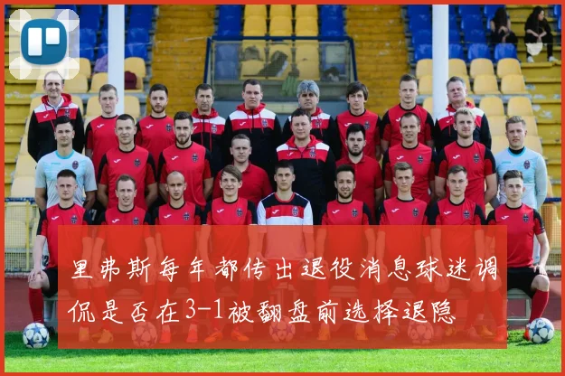 里弗斯每年都传出退役消息球迷调侃是否在3-1被翻盘前选择退隐
