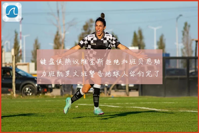键盘侠热议维金斯拒绝加班贝恩助力班凯罗文班警告地球人你们完了
