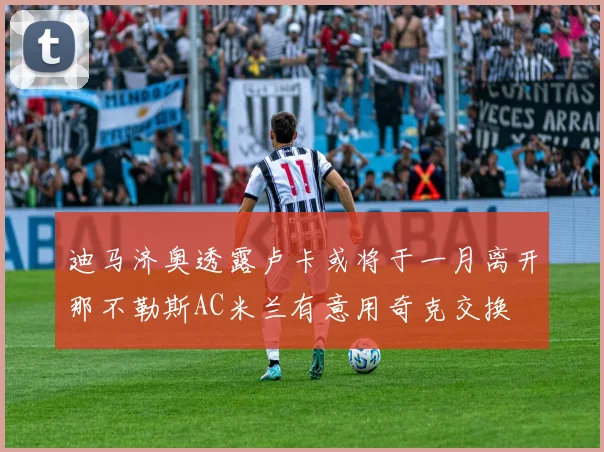 迪马济奥透露卢卡或将于一月离开那不勒斯AC米兰有意用奇克交换