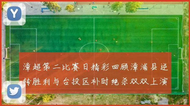 漳超第二比赛日精彩回顾漳浦县逆转胜利与台投区补时绝杀双双上演