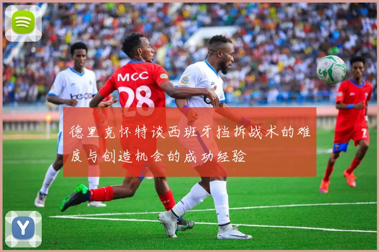 德里克怀特谈西班牙挡拆战术的难度与创造机会的成功经验