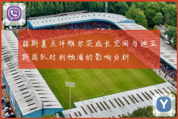 赫斯基点评维尔茨成长空间与迪亚斯离队对利物浦的影响分析