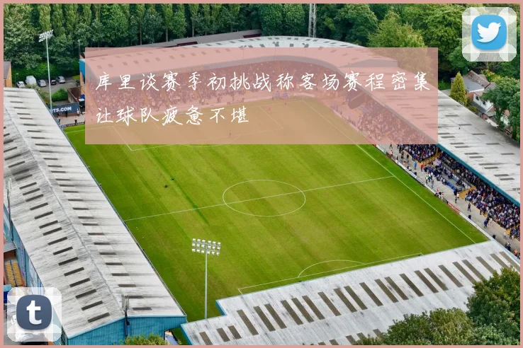 库里谈赛季初挑战称客场赛程密集让球队疲惫不堪