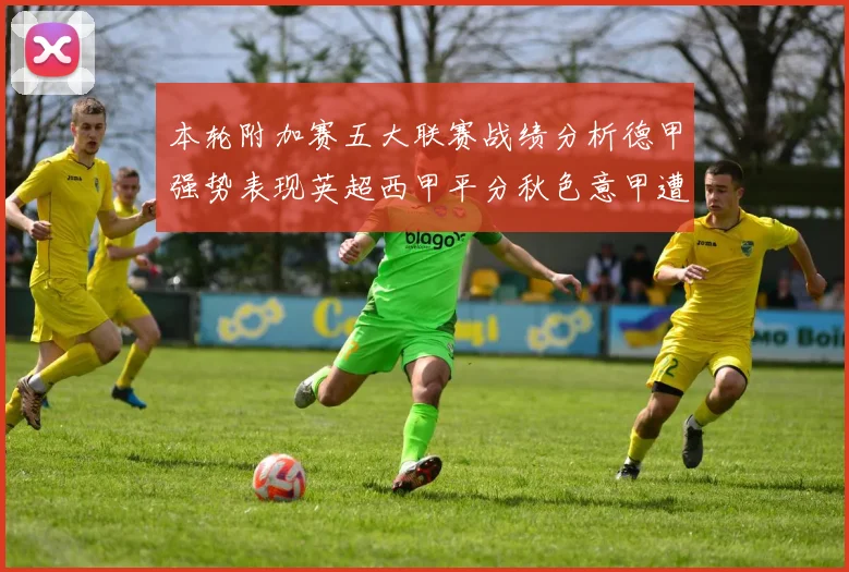 本轮附加赛五大联赛战绩分析德甲强势表现英超西甲平分秋色意甲遭遇挑战