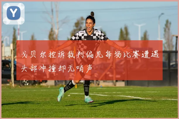 戈贝尔控诉裁判偏见每场比赛遭遇头部冲撞却无哨声