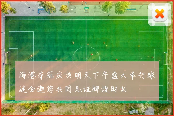 海港夺冠庆典明天下午盛大举行球迷会邀您共同见证辉煌时刻