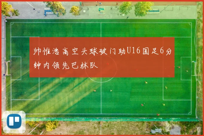 帅惟浩高空头球破门助U16国足6分钟内领先巴林队