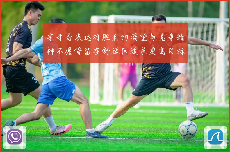 字母哥表达对胜利的渴望与竞争精神不愿停留在舒适区追求更高目标