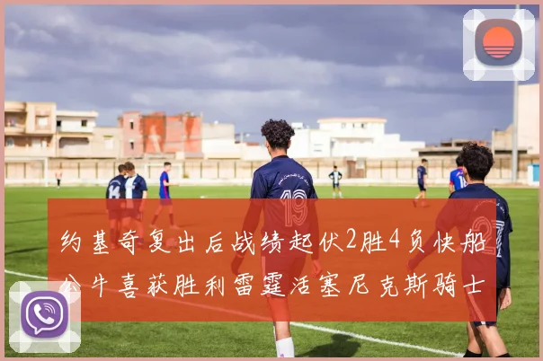 约基奇复出后战绩起伏2胜4负快船公牛喜获胜利雷霆活塞尼克斯骑士接连失利