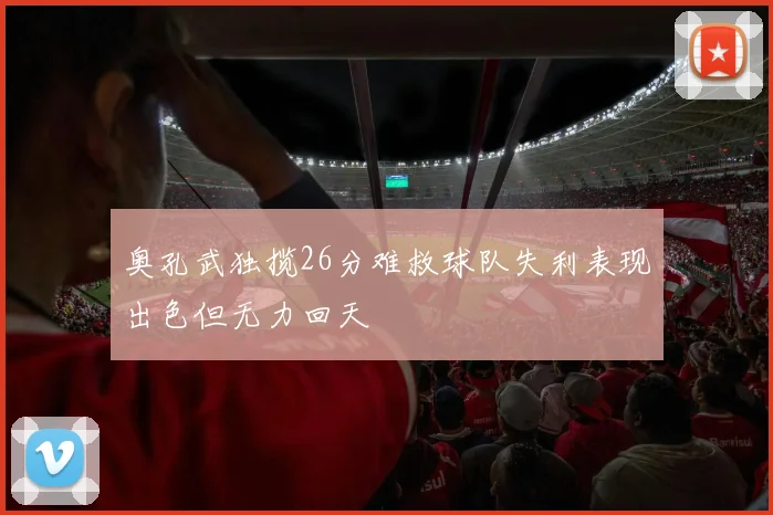 奥孔武独揽26分难救球队失利表现出色但无力回天