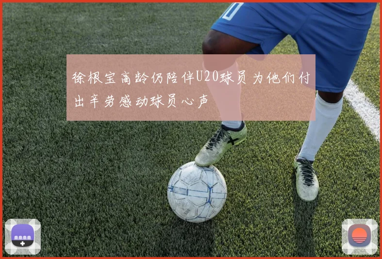 徐根宝高龄仍陪伴U20球员为他们付出辛劳感动球员心声