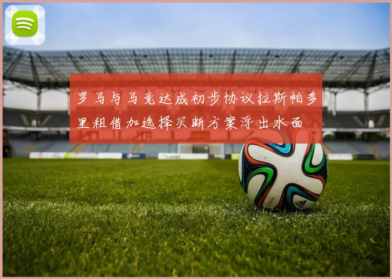 罗马与马竞达成初步协议拉斯帕多里租借加选择买断方案浮出水面